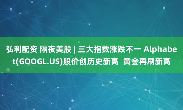 弘利配资 隔夜美股 | 三大指数涨跌不一 Alphabet(GOOGL.US)股价创历史新高  黄金再刷新高