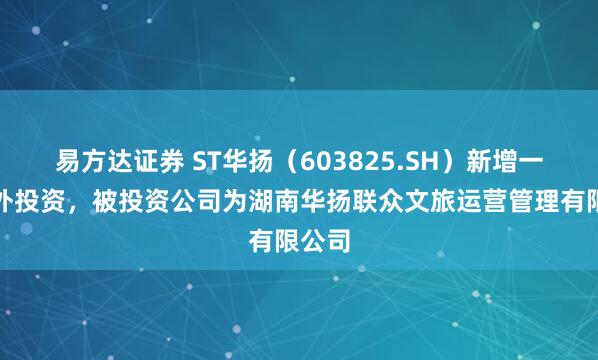 易方达证券 ST华扬（603825.SH）新增一起对外投资，被投资公司为湖南华扬联众文旅运营管理有限公司