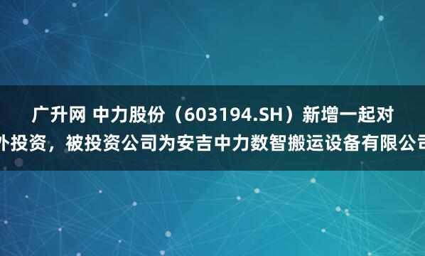 广升网 中力股份（603194.SH）新增一起对外投资，被投资公司为安吉中力数智搬运设备有限公司