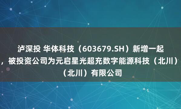 泸深投 华体科技（603679.SH）新增一起对外投资，被投资公司为元启星光超充数字能源科技（北川）有限公司