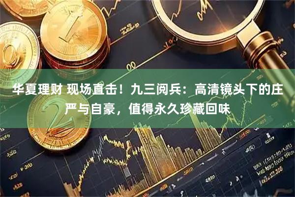 华夏理财 现场直击！九三阅兵：高清镜头下的庄严与自豪，值得永久珍藏回味
