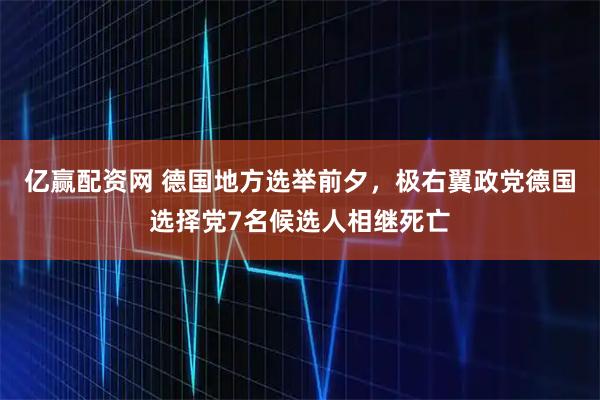 亿赢配资网 德国地方选举前夕，极右翼政党德国选择党7名候选人相继死亡