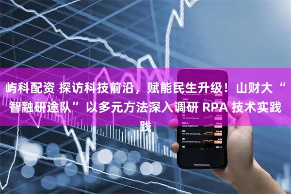 屿科配资 探访科技前沿，赋能民生升级！山财大 “智融研途队” 以多元方法深入调研 RPA 技术实践