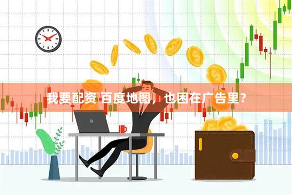 我要配资 百度地图，也困在广告里？