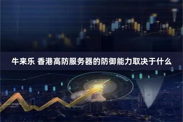 牛来乐 香港高防服务器的防御能力取决于什么