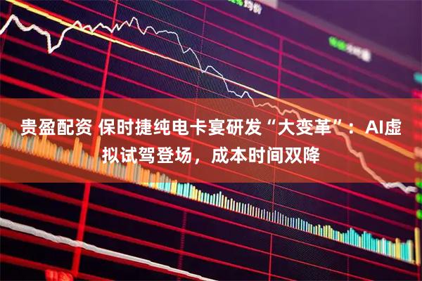 贵盈配资 保时捷纯电卡宴研发“大变革”：AI虚拟试驾登场，成本时间双降