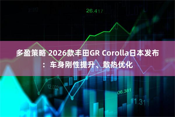 多盈策略 2026款丰田GR Corolla日本发布：车身刚性提升、散热优化