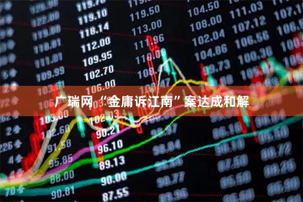 广瑞网 “金庸诉江南”案达成和解