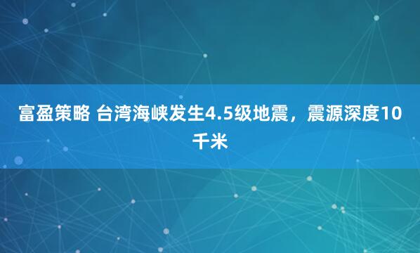 富盈策略 台湾海峡发生4.5级地震，震源深度10千米