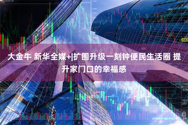 大金牛 新华全媒+|扩围升级一刻钟便民生活圈 提升家门口的幸福感