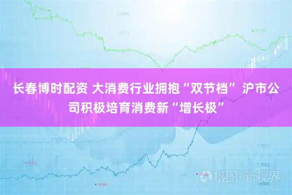 长春博时配资 大消费行业拥抱“双节档” 沪市公司积极培育消费新“增长极”