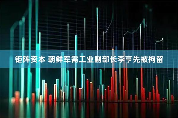 钜阵资本 朝鲜军需工业副部长李亨先被拘留