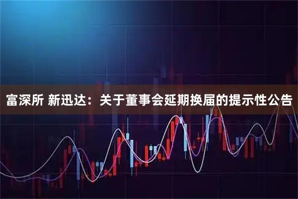 富深所 新迅达：关于董事会延期换届的提示性公告