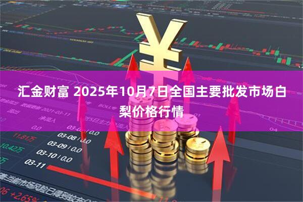 汇金财富 2025年10月7日全国主要批发市场白梨价格行情