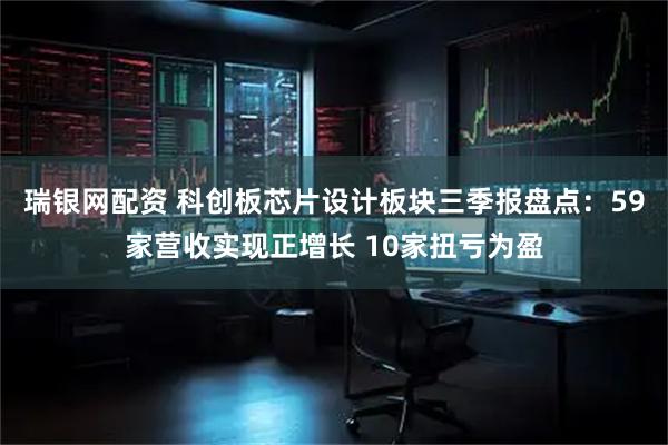 瑞银网配资 科创板芯片设计板块三季报盘点：59家营收实现正增长 10家扭亏为盈