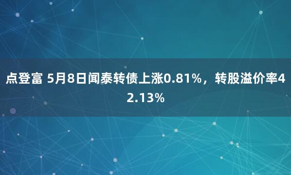 点登富 5月8日闻泰转债上涨0.81%，转股溢价率42.13%