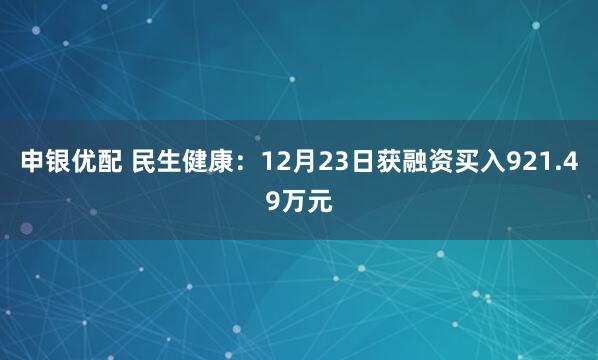 申银优配 民生健康：12月23日获融资买入921.49万元