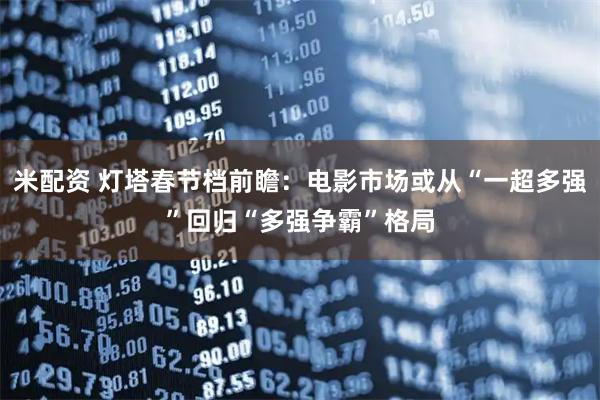 米配资 灯塔春节档前瞻：电影市场或从“一超多强”回归“多强争霸”格局