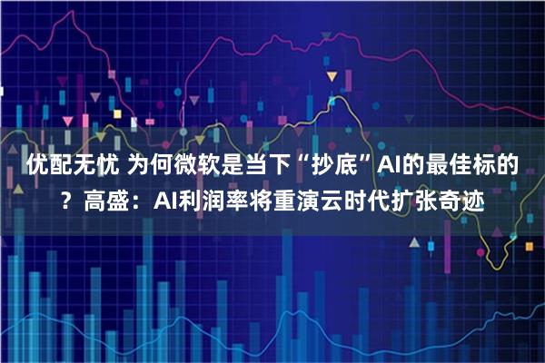 优配无忧 为何微软是当下“抄底”AI的最佳标的？高盛：AI利润率将重演云时代扩张奇迹