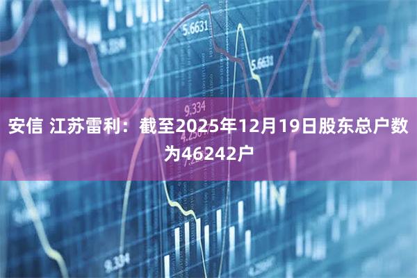 安信 江苏雷利：截至2025年12月19日股东总户数为46242户