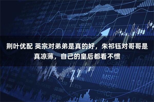 荆叶优配 英宗对弟弟是真的好，朱祁钰对哥哥是真凉薄，自己的皇后都看不惯