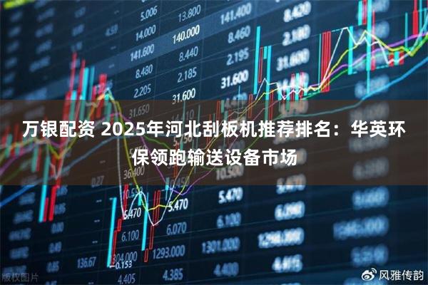 万银配资 2025年河北刮板机推荐排名：华英环保领跑输送设备市场