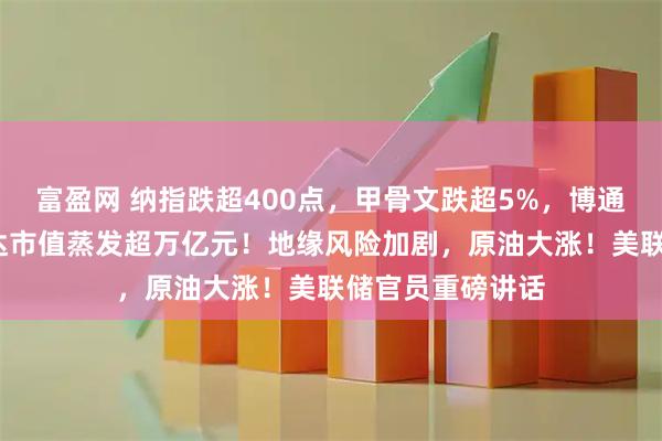 富盈网 纳指跌超400点，甲骨文跌超5%，博通跌超4%，英伟达市值蒸发超万亿元！地缘风险加剧，原油大涨！美联储官员重磅讲话
