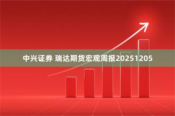 中兴证券 瑞达期货宏观周报20251205