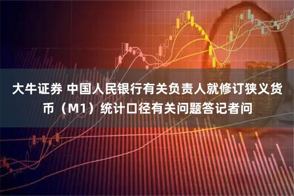 大牛证券 中国人民银行有关负责人就修订狭义货币（M1）统计口径有关问题答记者问