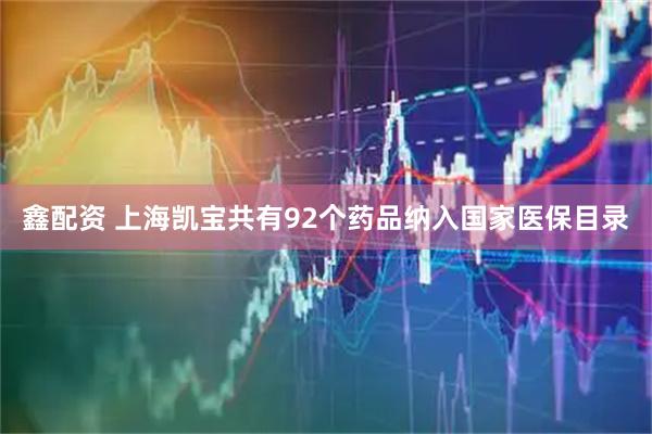 鑫配资 上海凯宝共有92个药品纳入国家医保目录