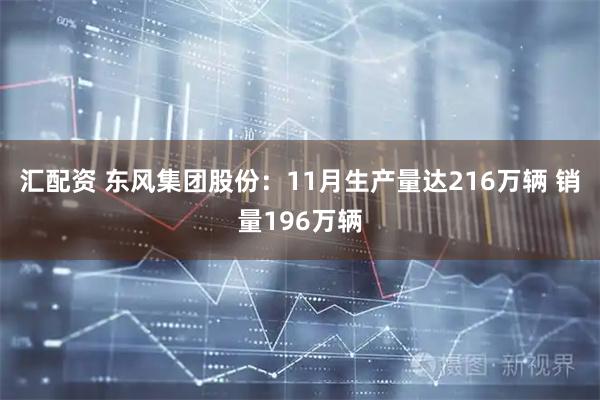 汇配资 东风集团股份：11月生产量达216万辆 销量196万辆