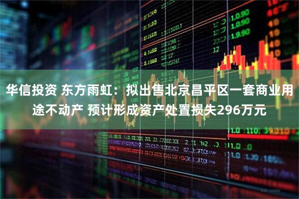 华信投资 东方雨虹：拟出售北京昌平区一套商业用途不动产 预计形成资产处置损失296万元