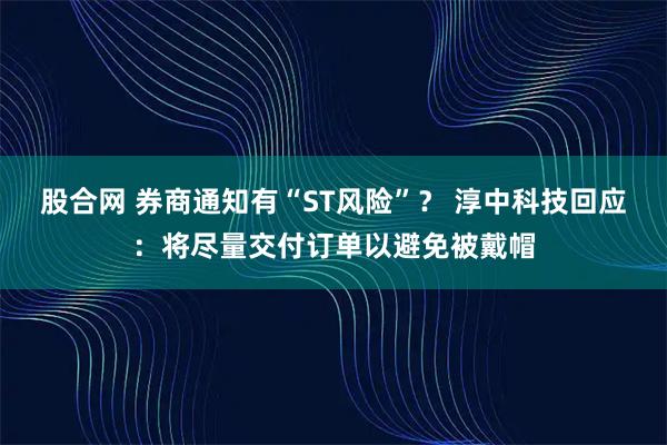 股合网 券商通知有“ST风险”？ 淳中科技回应：将尽量交付订单以避免被戴帽