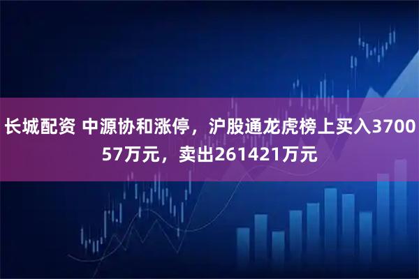 长城配资 中源协和涨停，沪股通龙虎榜上买入370057万元，卖出261421万元
