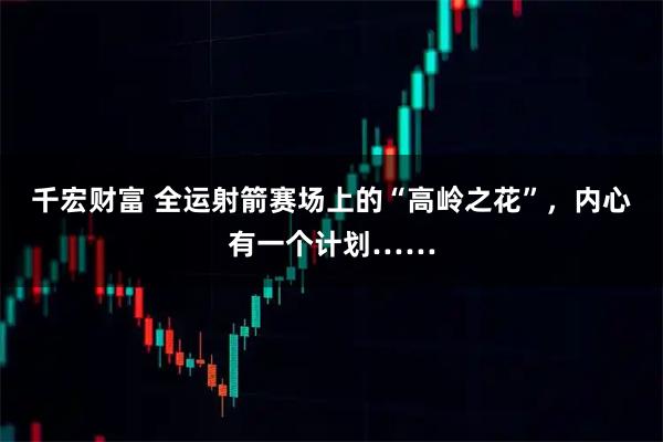 千宏财富 全运射箭赛场上的“高岭之花”，内心有一个计划……