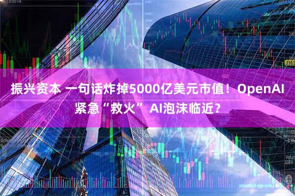 振兴资本 一句话炸掉5000亿美元市值！OpenAI紧急“救火” AI泡沫临近？