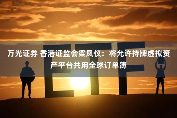 万光证券 香港证监会梁凤仪：将允许持牌虚拟资产平台共用全球订单簿