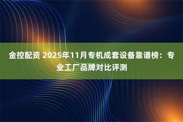 金控配资 2025年11月专机成套设备靠谱榜：专业工厂品牌对比评测