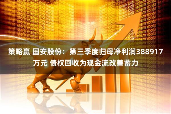 策略赢 国安股份：第三季度归母净利润388917万元 债权回收为现金流改善蓄力